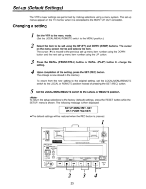 Page 23Set-up (Default Settings)
The VTR’s major settings are performed by making selections using a menu system. The set-up
menus appear on the TV monitor when it is connected to the MONITOR OUT connector.
Changing a setting
1Set the VTR to the menu mode.
(Set the LOCAL/MENU/REMOTE switch to the MENU position.)
2Select the item to be set using the UP (FF) and DOWN (STOP) buttons. The cursor
on the menu screen moves and selects the item.
The cursor () is moved to the previous set-up menu item number using the...