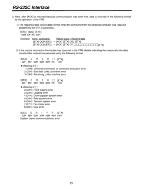 Page 33RS-232C Interface
2. Next, after [ACK] is returned because communication was error-free, data is returned in the following format
by the operation of the VTR.
1) The response data (return data) format when the command from the personal computer was received
properly by the VTR is as follows.
[STX] [data] [ETX]
02H XX XX 03H
Example: Send commandReturn data = Receive data
[STX] QOP [ETX][ACK] [STX] OEJ [ETX]
[STX] QCD [ETX][ACK] [STX] CD
[ETX]
2) If the data is incorrect or the trouble has occurred in the...