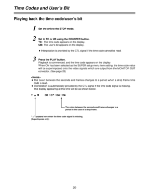 Page 2020
1Set the unit to the STOP mode.

OThe colon between the seconds and frames changes to a period when a drop frame time
code is read.
OInterpolation is automatically provided by the CTL signal if the time code signal is missing.
The display appearing at this time will be as shown below.
2Set to TC or UB using the COUNTER button.
TC:The time code appears on the display.
UB:The user’s bit appears on the display.
OInterpolation is provided by the CTL signal if the time code cannot be read.
3Press the PLAY...
