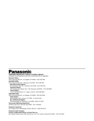 Page 80PANASONIC BROADCAST & DIGITAL SYSTEMS COMPANY
DIVISION OF MATSUSHITA ELECTRIC CORPORATION OF AMERICA
Executive Office:
3330 Cahuenga Blvd W., Los Angeles, CA 90068   (323) 436-3500
EASTERN ZONE: 
One Panasonic Way 4E-7, Secaucus, NJ 07094   (201) 348-7621
Mid-Atlantic/New England:
One Panasonic Way 4E-7, Secaucus, NJ 07094   (201) 348-7621
Southeast Region:
1225 Northbrook Parkway, Ste 1-160, Suwanee, GA 30024   (770) 338-6835
Central Region:
1707 N Randall Road E1-C-1, Elgin, IL 60123   (847) 468-5200...