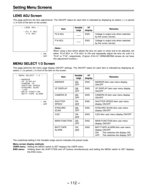 Page 112– 112 –
E:ON
. 
: OFF
Item
F2.8 ADJ
F16 ADJ
Variable
rangeRemarksVF
display
——
——Voltage is output only when selected
by the cursor (arrow).
Voltage is output only when selected
by the cursor (arrow). ENG
ENG
|Note{
When using a lens which allows the lens iris open or close end to be adjusted, set
either “F2.8 ADJ” or “F16 ADJ” to ON and repeatedly adjust the lens iris until it is
“F2.8” or “F16”, respectively. (Fujinon S18q6.7 BRM4/BERM4 lenses do not have
this adjustment function.)
MENU SELECT 1/3...