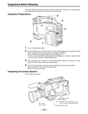 Page 120– 120 – Inspections Before Shooting
Perform the following inspections before shooting to check that all systems are operating prop-
erly. Checking the image with a color monitor is recommended.
Inspection Preparations
1Insert a charged battery pack.
2Set the POWER switch to ON and check that the HUMID display does not appear and that
five or more bars of the remaining battery level display are lighted.
ÁIf the HUMID display appears, wait until the display goes off.
ÁIf five or more bars of the remaining...
