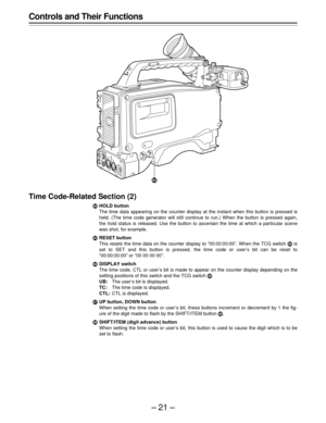 Page 21–21–
Time Code-Related Section (2)
ÄHOLD button
The time data appearing on the counter display at the instant when this button is pressed is
held. (The time code generator will still continue to run.) When the button is pressed again,
the hold status is released. Use the button to ascertain the time at which a particular scene
was shot, for example.
ÅRESET button
This resets the time data on the counter display to “00:00:00:00”. When the TCG switch É is
set to SET and this button is pressed, the time...