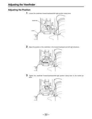 Page 33–33–
Adjusting the Viewfinder
Adjusting the Position
1Loosen the viewfinder forward-backward/left-right position clamp lever.
2Adjust the position of the viewfinder in the forward-backward and left-right directions.
3Tighten the viewfinder forward-backward/left-right position clamp lever to the locked po-
sition.
Viewfinder
Lever
LOOK
LOOK
LOOK 