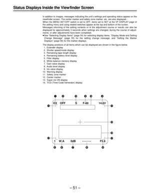 Page 51–51–
Status Displays Inside the View finder Screen
In addition to images, messages indicating the unit’s settings and operating status appear on the
viewfinder screen. The center marker and safety zone marker, etc. are also displayed.
When the MENU SET/OFF switch is set to OFF, items set to SET at the VF DISPLAY page of
the setting menu and using related switches appear at the top and bottom of the screen.
Messages informing of the setting contents or of the adjustment course or results can also be...