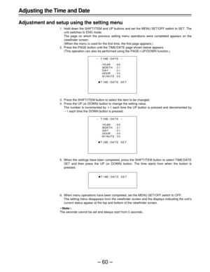 Page 60–60–
Adjusting the Time and Date
Adjustment and setup using the setting menu
1. Hold down the SHIFT/ITEM and UP buttons and set the MENU SET/OFF switch to SET. The
unit switches to ENG mode.
The page on which the previous setting menu operations were completed appears on the
viewfinder screen.
(When the menu is used for the first time, the first page appears.)
2. Press the PAGE button until the TIME/DATE page shown below appears.
(This operation can also be performed using the PAGEoUP/DOWN function.)
3....