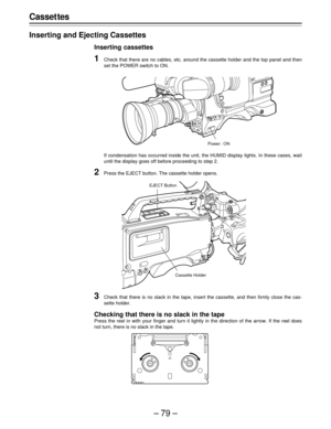 Page 79–79–
Casset tes
Inserting and Ejecting Cassettes
Inserting cassettes
1Check that there are no cables, etc. around the cassette holder and the top panel and then
set the POWER switch to ON.
If condensation has occurred inside the unit, the HUMID display lights. In these cases, wait
until the display goes off before proceeding to step 2.
2Press the EJECT button. The cassette holder opens.
Power: ON
3Check that there is no slack in the tape, insert the cassette, and then firmly close the cas-
sette holder....
