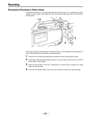 Page 85–85–
Recording
Successive Shooting in Other Cases
If successive shooting is to be performed after the tape has been run, the cassette has been
ejected, or when using a tape which has only been recorded part-way, follow the procedures
outlined below.
Performing successive shooting after the tape has been run, the cassette has been ejected, or
when using a tape which has only been recorded part-way
1Press the PLAY button while watching the viewfinder screen and play back the tape.
2At the place where...