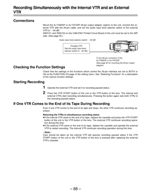 Page 88–88–
Recording Simultaneously with the Internal VTR and an External
VTR
Connections
Mount the AJ-YA900P or AJ-YA700P 26-pin output adaptor (option) to the unit, connect the ex-
ternal VTR with the 26-pin cable, and set the audio input level selector switch of the external
VTR to “p60 dB”.
SW3101 and SW3102 on the CAM ENC Printed Circuit Board of the unit must be set to the 26P
side. (See page 90.)
Checking the Function Settings
Check that the settings of the functions which control the 26-pin interface...