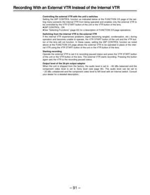 Page 91–91–
Recording With an External VTR Instead of the Internal VTR
Controlling the external VTR with the unit’s switches
Setting the 26P CONTROL function as indicated below at the FUNCTION 3/5 page of the set-
ting menu prevents the internal VTR from being operated and enables only the external VTR to
be controlled by the VTR START button of the unit or the VTR button of the lens.
Á26P CONTROL: ON
ÁSee “Selecting Functions” (page 63) for a description of FUNCTION 3/5 page operations.
Switching from the...