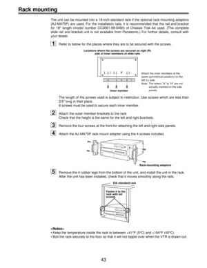 Page 4343
Rack mounting
The unit can be mounted into a 19-inch standard rack if the optional rack-mounting adaptors
(AJ-MA75P) are used. For the installation rails, it is recommended that the rail and bracket
for 18 length (model number CC3061-99-0400) of Chassis Trak be used. (The complete
slide rail and bracket unit is not available from Panasonic.) For further details, consult with
your dealer.
1Refer to below for the places where they are to be secured with the screws.
ABCDEFGHAttach the inner members at...