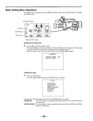 Page 49Basic Setting Menu Operations
The setting menu is operated using the MENU SET/OFF switch and the SHIFT/ITEM, UP, DOWN
and PAGE buttons.
SHIFT/ITEM Switch
UP Button
DOWN Button
PAGE Button
MENU SET/OFF Switch
Displaying the setting menu
1Set the MENU SET/OFF switch to SET.
The status displays at the top and bottom of the viewfinder screen disappear, and the page
on which the previous setting menu operations were completed appears.
When the menu is used for the first time, the first of the selected pages...