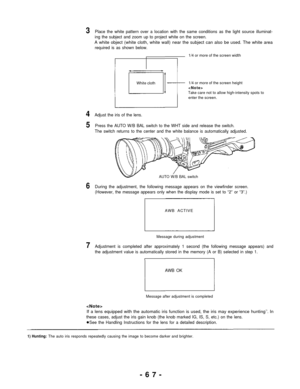 Page 673Place the white pattern over a location with the same conditions as the light source illuminat-
ing the subject and zoom up to project white on the screen.
A white object (white cloth, white wall) near the subject can also be used. The white area
required is as shown below.
1/4 or more of the screen width
White cloth1/4 or more of the screen height
Take care not to allow high-intensity spots to
enter the screen.
4Adjust the iris of the lens.
5Press the AUTO W/B BAL switch to the WHT side and release the...