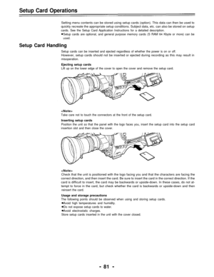Page 81Setup Card Operations
Setting menu contents can be stored using setup cards (option). This data can then be used to
quickly recreate the appropriate setup conditions. Subject data, etc. can also be stored on setup
cards. See the Setup Card Application Instructions for a detailed description.
Setup cards are optional, and general purpose memory cards (S RAM 64 Kbyte or more) can be
used.
Setup Card Handling
Setup cards can be inserted and ejected regardless of whether the power is on or off.
However,...
