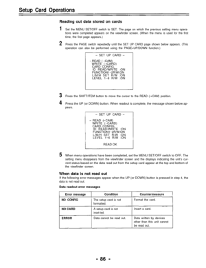 Page 86Setup Card Operations
Reading out data stored on cards
1Set the MENU SET/OFF switch to SET. The page on which the previous setting menu opera-
tions were completed appears on the viewfinder screen. (When the menu is used for the first
time, the first page appears.)
2Press the PAGE switch repeatedly until the SET UP CARD page shown below appears. (This
operation can also be performed using the PAGE+UP/DOWN function.)
– SET UP CARD –
READ (  CAM)
WRITE ( CARD)
CARD CONFIG.
ID READ/WRITE :ON...