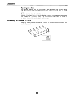 Page 88Cassettes
Ejecting cassettes
With the power turned on, press the EJECT button to open the cassette holder and eject the cas-
sette. If a cassette is not to be inserted immediately after ejecting the cassette, close the cassette
holder.
Ejecting cassettes when the battery has run out
Set the POWER switch to OFF to turn off the power, then turn on the power again and immedi-
ately hold down the EJECT button. If there is still power remaining in the battery, the cassette will
be ejected. However, this...