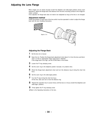 Page 30Adjusting the Lens Flange
When images are not clearly focused at both the telephoto and wide-angle positions during zoom
operations, adjust the flange back (the distance from the lens mounting surface to the image for-
mation surface).
Once adjusted, the flange back does not need to be readjusted as long as the lens is not changed.
Adjustment method
Check the position of each part of the lens which must be operated in order to adjust the flange
back with the lens Handling Instructions.
Approx. 3 m...