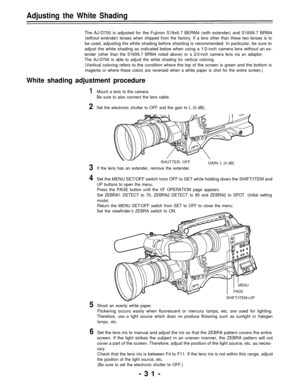 Page 31Adjusting the White Shading
The AJ-D700 is adjusted for the Fujinon S18x6.7 BERM4 (with extender) and S18X6.7 BRM4
(without extender) lenses when shipped from the factory. If a lens other than these two lenses is to
be used, adjusting the white shading before shooting is recommended. In particular, be sure to
adjust the white shading as indicated below when using a 1/2-inch camera lens without an ex-
tender (other than the S18X6.7 BRM4 noted above) or a 2/3-inch camera lens via an adaptor.
The AJ-D700 is...