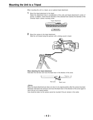 Page 42Mounting the Unit to a Tripod
When mounting the unit to a tripod, use an optional tripod attachment.
1Mount the tripod attachment to the tripod.
Select the attachment hole in consideration of the units and tripod attachment’s center of
gravity. In addition, check that the diameter of the selected hole matches the diameter of the
universal head’s camera mounting screw.
Tripod Attachment
2Mount the camera to the tripod attachment.
Slide the unit forward along the grooves until a clicking sound is heard....