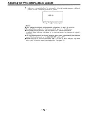 Page 70Adjusting the White Balance/Black Balance
4Adjustment is completed after a few seconds (the following message appears) and the ad-
justment value is automatically stored in the memory.
ABB OK
Message after adjustment is completed

Check that the lens connector is connected and that the iris of the lens is set to CLOSE.
During black balance adjustment, the iris automatically goes to the shaded status.
During black balance adjustment, the gain selector circuit switches automatically.
In addition, flicker...