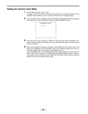 Page 73Setting the Synchro Scan Mode
1Set the MENU SET/OFF switch to SET.
The page on which the previous setting menu operations were completed appears on the
viewfinder screen. (When the menu is used for the first time, the first page appears.)
2Press the PAGE button repeatedly until the SYNCHRO SCAN page shown below appears.
(This operation can also be performed using the PAGE+UP/DOWN function.)
– SYNCHRO SCAN –
1/61.7
3Press the UP (the value increases) or DOWN (the value decreases) button repeatedly to...