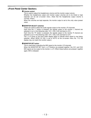 Page 13
Volume control
This is used to adjust the headphones volume and the monitor output volume.
Whether the headphones output and monitor output volumes are to be linked or kept
separate can be set on-screen menu. (Note that the headphones output volume is
normally linked.)
When the volumes are kept separate, the monitor output is set to the unity value (preset
value).
MONITOR SELECT switches
These are used to select the audio signals output to the monitor L/R channels.
Each time the “L” button is pressed,...
