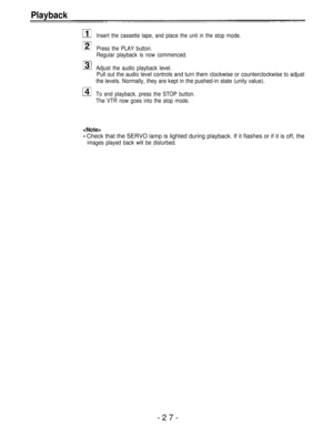 Page 27Playback
Insert the cassette tape, and place the unit in the stop mode.
Press the PLAY button.
Regular playback is now commenced.
Adjust the audio playback level.
Pull out the audio level controls and turn them clockwise or counterclockwise to adjust
the levels. Normally, they are kept in the pushed-in state (unity value).
To end playback, press the STOP button.
The VTR now goes into the stop mode.

Check that the SERVO lamp is lighted during playback. If it flashes or if it is off, the
images played...