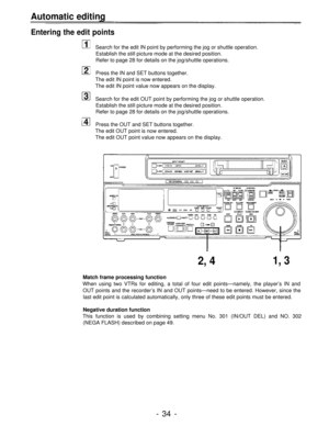 Page 34Automatic editing
Entering the edit points
Search for the edit IN point by performing the jog or shuttle operation.
Establish the still picture mode at the desired position.
Refer to page 28 for details on the jog/shuttle operations.
Press the IN and SET buttons together.
The edit IN point is now entered.
The edit IN point value now appears on the display.
Search for the edit OUT point by performing the jog or shuttle operation.
Establish the still picture mode at the desired position.
Refer to page 28...