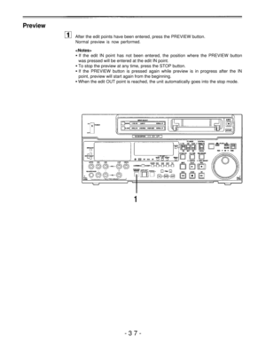 Page 37Preview
After the edit points have been entered, press the PREVIEW button.
Normal preview is now performed.

If the edit IN point has not been entered, the position where the PREVIEW button
was pressed will be entered at the edit IN point.
To stop the preview at any time, press the STOP button.
If the PREVIEW button is pressed again while preview is in progress after the IN
point, preview will start again from the beginning.
When the edit OUT point is reached, the unit automatically goes into the stop...