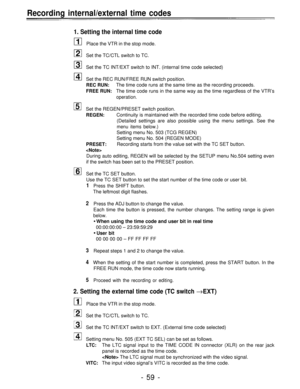 Page 59Recording internal/external time codes
1. Setting the internal time code
Place the VTR in the stop mode.
Set the TC/CTL switch to TC.
Set the TC INT/EXT switch to INT. (internal time code selected)
Set the REC RUN/FREE RUN switch position.
REC RUN:The time code runs at the same time as the recording proceeds.
FREE RUN:The time code runs in the same way as the time regardless of the VTR’s
operation.
Set the REGEN/PRESET switch position.
REGEN:Continuity is maintained with the recorded time code before...