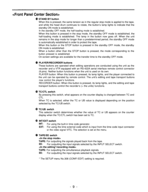 Page 9
STAND BY button
When this is pressed, the same tension as in the regular stop mode is applied to the tape,
and while the head drum continues to rotate, the button’s lamp lights to indicate that the
standby ON mode is established.
In the standby OFF mode, the half-loading mode is established.
When this button is pressed in the stop mode, the standby OFF mode is established, the
half-loading mode is established. The lamp in the button now goes off. When the unit
remains in the stop mode for longer than a...