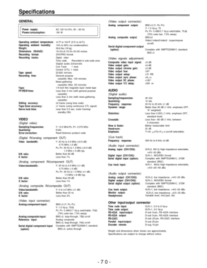 Page 70Specifications
GENERAL(Video output connector)
Power supply:Power consumption:AC 120 V±10%, 50 – 60 Hz165 W
Operating ambient temperature: 41°F to 104°F (5°C to 40°C)Operating  ambient  humidity:10% to 90% (no condensation)Weight:39.6 Ibs (18 kg)Dimensions (WxHxD):16-3/4×6-15/16×16-3/8 inchesRecording format:DVCPRO formatRecording tracks:Digital videoTime codeRecorded in sub-code areaDigital audio 2channelsCue Track1 trackControl (CTL) 1 trackTape speed:33.820 mm/secRecording time:General purpose...