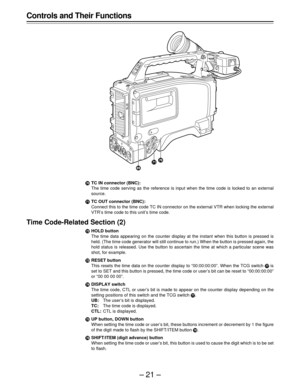 Page 21–21–
ÊTC IN connector (BNC):
The time code serving as the reference is input when the time code is locked to an external
source.
ËTC OUT connector (BNC):
Connect this to the time code TC IN connector on the external VTR when locking the external
VTR’s time code to this unit’s time code.
Time Code-Related Section (2)
ÌHOLD button
The time data appearing on the counter display at the instant when this button is pressed is
held. (The time code generator will still continue to run.) When the button is...