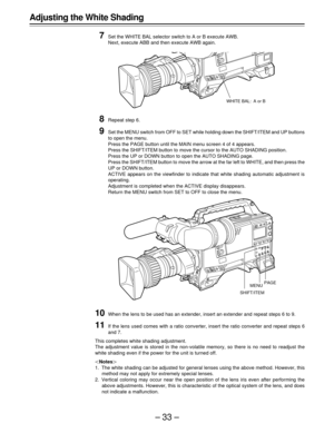 Page 33–33–
7Set the WHITE BAL selector switch to A or B execute AWB.
Next, execute ABB and then execute AWB again.
8Repeat step 6.
9Set the MENU switch from OFF to SET while holding down the SHIFT/ITEM and UP buttons
to open the menu.
Press the PAGE button until the MAIN menu screen 4 of 4 appears.
Press the SHIFT/ITEM button to move the cursor to the AUTO SHADING position.
Press the UP or DOWN button to open the AUTO SHADING page.
Press the SHIFT/ITEM button to move the arrow at the far left to WHITE, and...