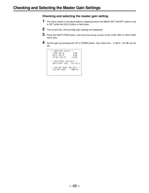 Page 48–48–
Checking and Selecting the Master Gain Set tings
Checking and selecting the master gain setting
1The menu shown in the figure below is displayed when the MENU SET ON/OFF switch is set
to SET while the HOLD button is held down.
2The current low, mid and high gain settings are displayed.
3Press the SHIFT/ITEM button, and move the arrow (cursor) to the LOW, MID or HIGH GAIN
menu item.
4Set the gain by pressing the UP or DOWN button. Any value from p3 dB to o30 dB can be
set.
¢
|{
GA I N M
M
M ASTER GA...