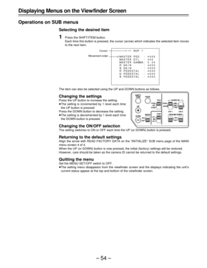 Page 54–54–
¢
|
ROP{
MA
 
STER
MASTER
MASTERPED
µ
00
. 045
µ
000 µ
000
µ
000
µ
000
µ
000
µ
 :
:
:
:
:
:
:
:
000 DT L
GAMMA
RGAIN
GA I N B
R PEDES T A L
PEDES T A L
PEDES T A L G
B
Displaying Menus on the View finder Screen
Operations on SUB menus
Selecting the desired item
1Press the SHIFT/ITEM button.
Each time this button is pressed, the cursor (arrow) which indicates the selected item moves
to the next item.
The item can also be selected using the UP and DOWN buttons as follows.
Changing the settings
Press...