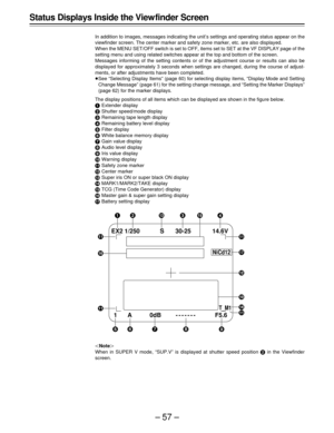 Page 57–57–
Status Displays Inside the View finder Screen
In addition to images, messages indicating the unit’s settings and operating status appear on the
viewfinder screen. The center marker and safety zone marker, etc. are also displayed.
When the MENU SET/OFF switch is set to OFF, items set to SET at the VF DISPLAY page of the
setting menu and using related switches appear at the top and bottom of the screen.
Messages informing of the setting contents or of the adjustment course or results can also be...