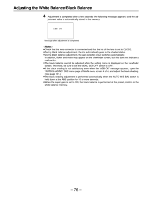 Page 76–76– Adjusting the White Balance/Black Balance
4
Adjustment is completed after a few seconds (the following message appears) and the ad-
justment value is automatically stored in the memory.
|Notes{
ÁCheck that the lens connector is connected and that the iris of the lens is set to CLOSE.
ÁDuring black balance adjustment, the iris automatically goes to the shaded status.
ÁDuring black balance adjustment, the gain selector circuit switches automatically.
In addition, flicker and noise may appear on the...