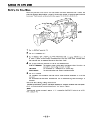 Page 83–83–
Setting the Time Data
Setting the Time Code
When using both the user bit and the time code, set the user bit first. If the time code is set first, the
time code generator will stop while the user bit is being set, causing the set time code to become
inaccurate. The time code can be set within the range of 00:00:00:00 to 23:59:59:29.
1Set the DISPLAY switch to TC.
2Set the TCG switch to SET.
3Set TC MODE to “DF” or “NDF” on the “VTR FUNCTION” SUB menu page of MAIN menu 2 of
4. Select DF when the time...