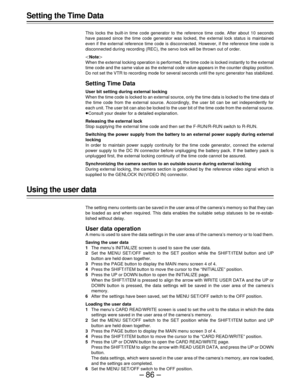 Page 86–86– Setting the Time Data
This locks the built-in time code generator to the reference time code. After about 10 seconds
have passed since the time code generator was locked, the external lock status is maintained
even if the external reference time code is disconnected. However, if the reference time code is
disconnected during recording (REC), the servo lock will be thrown out of order.
|Note{
When the external locking operation is performed, the time code is locked instantly to the external
time code...