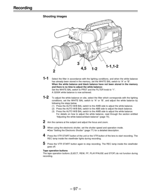 Page 97–97–
Recording
Shooting images
1-1Select the filter in accordance with the lighting conditions, and when the white balance
has already been stored in the memory, set the WHITE BAL switch to “A” or “B”.
When the white balance and black balance have not been stored in the memory
and there is no time to adjust the white balance:
Set the WHITE BAL switch to PRST and the FILTER knob to “1”.
A 3200K white balance is now achieved.
1-2To adjust the white balance on site, select the filter which corresponds with...