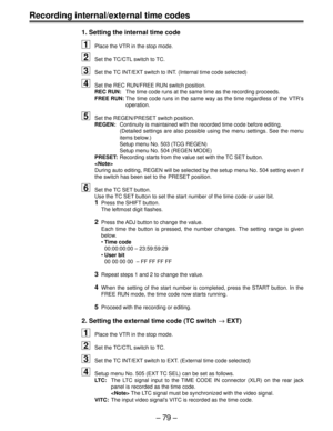 Page 79Ð 79 Ð
Recording internal/external time codes
1. Setting the internal time code
1Place the VTR in the stop mode.
2Set the TC/CTL switch to TC.
3Set the TC INT/EXT switch to INT. (Internal time code selected)
4Set the REC RUN/FREE RUN switch position.
REC RUN:The time code runs at the same time as the recording proceeds.
FREE RUN:The time code runs in the same way as the time regardless of the VTRÕs
operation.
5Set the REGEN/PRESET switch position.
REGEN:Continuity is maintained with the recorded time...