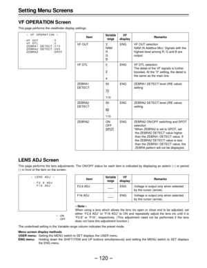 Page 120– 120 – Set ting Menu Screens
VF OPERATION Screen
This page performs the viewfinder display settings.
Item
VF OUT
VF DTL
ZEBRA1
DETECT
ZEBRA2
DETECT
ZEBRA2
Variable
rangeRemarksVF
display
Y
NAM
R
G
B
0
 .
 .
 .
2
.
 .
 .
4
50
  .
  .
  .
70
  .
  .
  .
110
50
  .
  .
  .
85
  .
  .
  .
110
ON
OFF
SPOT
VF OUT selection
NAM (N Additive Mix): Signals with the
highest level among R, G and B are
output.
VF DTL selection
The detail of the VF signals is further
boosted. At the “0” setting, the detail is
the...