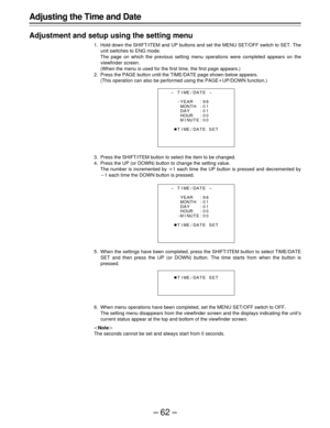 Page 62–62–
Adjusting the Time and Date
Adjustment and setup using the setting menu
1. Hold down the SHIFT/ITEM and UP buttons and set the MENU SET/OFF switch to SET. The
unit switches to ENG mode.
The page on which the previous setting menu operations were completed appears on the
viewfinder screen.
(When the menu is used for the first time, the first page appears.)
2. Press the PAGE button until the TIME/DATE page shown below appears.
(This operation can also be performed using the PAGEoUP/DOWN function.)
3....