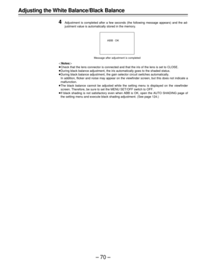 Page 70–70–
Adjusting the White Balance/Black Balance
4
Adjustment is completed after a few seconds (the following message appears) and the ad-
justment value is automatically stored in the memory.
|Notes{
ÁCheck that the lens connector is connected and that the iris of the lens is set to CLOSE.
ÁDuring black balance adjustment, the iris automatically goes to the shaded status.
ÁDuring black balance adjustment, the gain selector circuit switches automatically.
In addition, flicker and noise may appear on the...