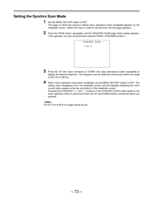 Page 73–73–
Setting the Synchro Scan Mode
1Set the MENU SET/OFF switch to SET.
The page on which the previous setting menu operations were completed appears on the
viewfinder screen. (When the menu is used for the first time, the first page appears.)
2Press the PAGE button repeatedly until the SYNCHRO SCAN page shown below appears.
(This operation can also be performed using the PAGEoUP/DOWN function.)
3Press the UP (the value increases) or DOWN (the value decreases) button repeatedly to
display the desired...