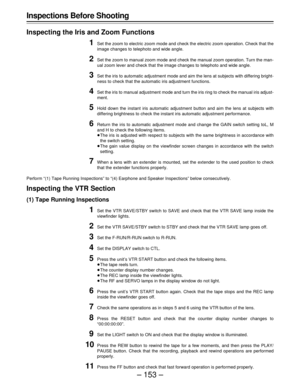 Page 153– 153 – Inspections Before Shooting
Inspecting the Iris and Zoom Functions
1Set the zoom to electric zoom mode and check the electric zoom operation. Check that the
image changes to telephoto and wide angle.
2Set the zoom to manual zoom mode and check the manual zoom operation. Turn the man-
ual zoom lever and check that the image changes to telephoto and wide angle.
3Set the iris to automatic adjustment mode and aim the lens at subjects with differing bright-
ness to check that the automatic iris...