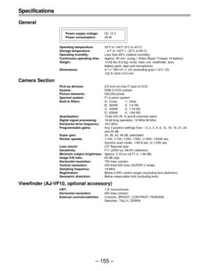 Page 155– 155 – Specifications
General
Operating temperature:32uF to 104uF (0uC to 40uC)
Storage temperature:p4uF to 140uF (p20uC to 60uC)
Operating humidity:Less than 85% (relative humidity)
Continuous operating time:Approx. 90 min. (using 1 Anton Bauer Trimpac 14 battery)
Weight:14.52 lbs (6.6 kg) (incld. main unit, viewfinder, lens,
battery pack, tape and microphone)
Dimensions:4
13/16½ (W)q81/16½ (H) (excluding grip)q123/8½ (D)
122.5q204q313 mm
Camera Section
Pick-up devices:2/3-inch on-chip IT type of CCD...