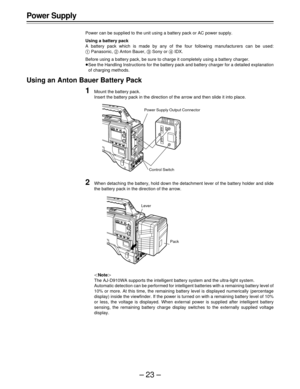 Page 23–23–
Power Supply
Power can be supplied to the unit using a battery pack or AC power supply.
Using a battery pack
A battery pack which is made by any of the four following manufacturers can be used:
A Panasonic, B Anton Bauer, C Sony or D IDX.
Before using a battery pack, be sure to charge it completely using a battery charger.
ÁSee the Handling Instructions for the battery pack and battery charger for a detailed explanation
of charging methods.
Using an Anton Bauer Battery Pack
1Mount the battery pack....