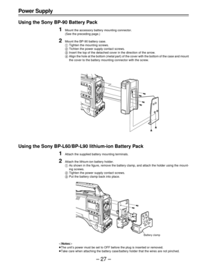 Page 27–27–
Using the Sony BP-90 Battery Pack
1Mount the accessory battery mounting connector.
(See the preceding page.)
2Mount the BP-90 battery case.
ATighten the mounting screws.
BTichten the power supply contact screws.
CInsert the top of the detached cover in the direction of the arrow.
DAlign the hole at the bottom (metal part) of the cover with the bottom of the case and mount
the cover to the battery mounting connector with the screw.
Using the Sony BP-L60/BP-L90 lithium-ion Battery Pack
1Attach the...
